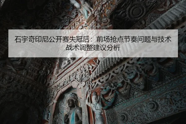 石宇奇印尼公开赛失冠后：前场抢点节奏问题与技术战术调整建议分析