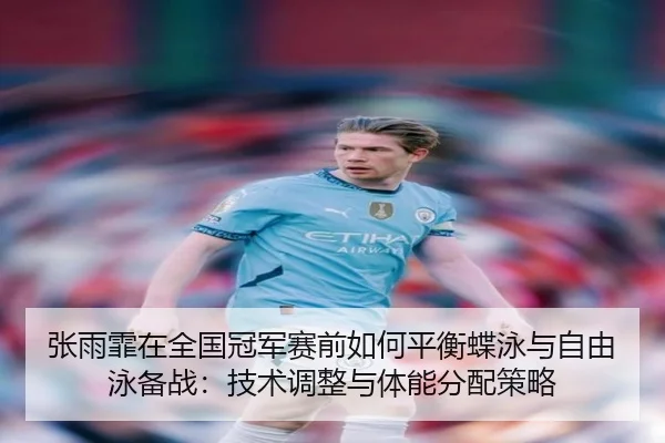 张雨霏在全国冠军赛前如何平衡蝶泳与自由泳备战：技术调整与体能分配策略